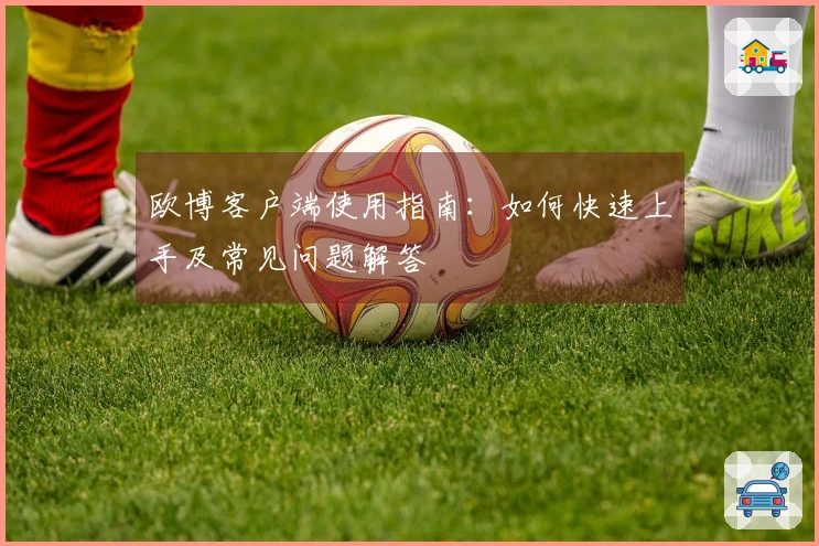 欧博客户端使用指南：如何快速上手及常见问题解答