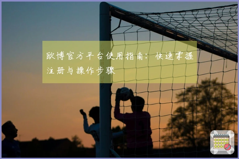 欧博官方平台使用指南：快速掌握注册与操作步骤