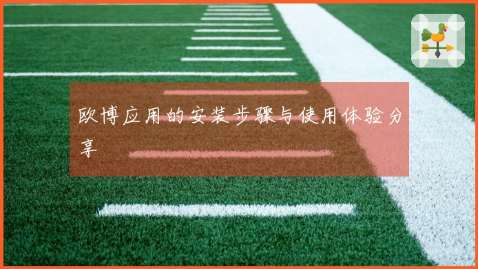 欧博应用的安装步骤与使用体验分享