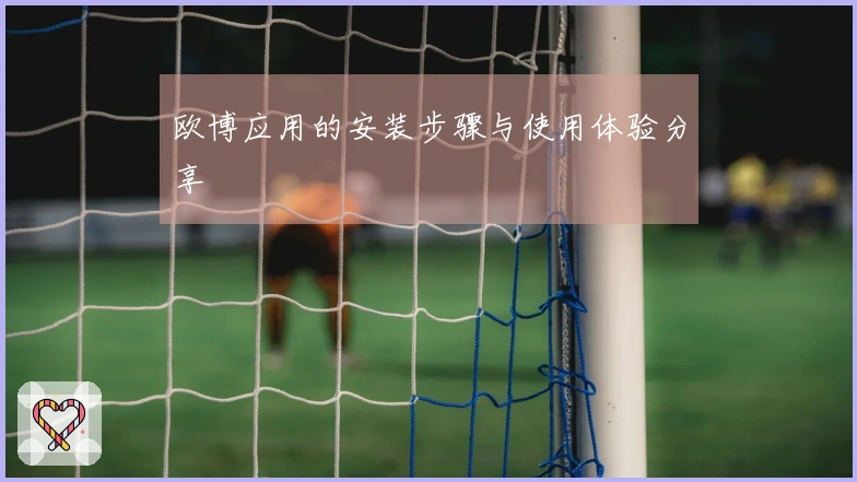 欧博应用的安装步骤与使用体验分享