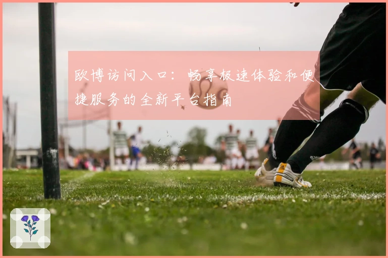 欧博访问入口：畅享极速体验和便捷服务的全新平台指南
