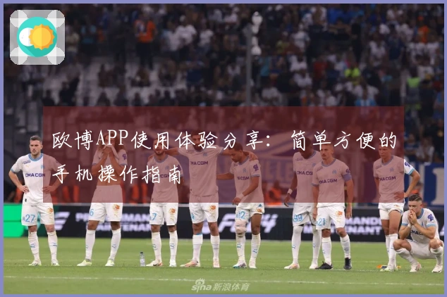 欧博APP使用体验分享：简单方便的手机操作指南