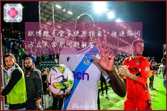 欧博账号登录使用指南：快速访问方式及常见问题解答
