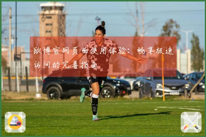 欧博官网页面使用体验：畅享极速访问的完善指南