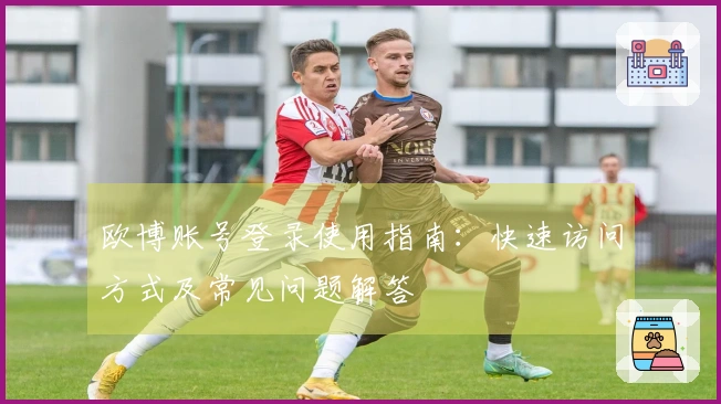 欧博账号登录使用指南：快速访问方式及常见问题解答