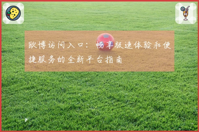 欧博访问入口：畅享极速体验和便捷服务的全新平台指南