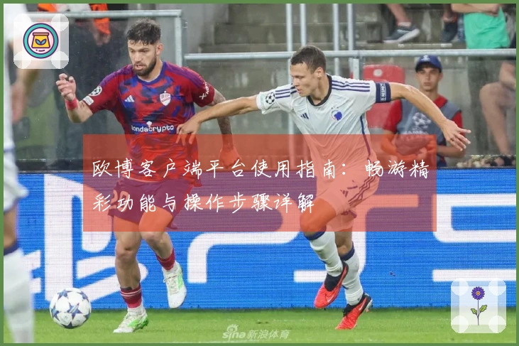 欧博客户端平台使用指南：畅游精彩功能与操作步骤详解