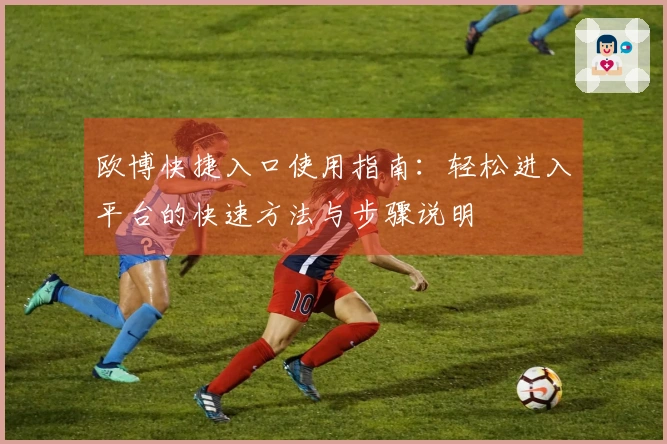 欧博快捷入口使用指南：轻松进入平台的快速方法与步骤说明