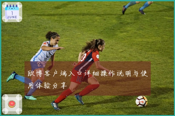 欧博客户端入口详细操作说明与使用体验分享